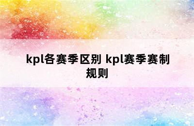 kpl各赛季区别 kpl赛季赛制规则